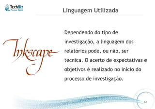 Linguagem Utilizada 
Dependendo do tipo de 
investigação, a linguagem dos 
relatórios pode, ou não, ser 
técnica. O acerto de expectativas e 
objetivos é realizado no início do 
processo de investigação. 
42 
 