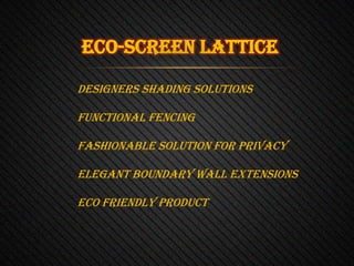 ECO-SCREEN LATTICE
Designers Shading Solutions
Functional Fencing

Fashionable Solution For Privacy
Elegant Boundary Wall Extensions
ECO Friendly Product

 