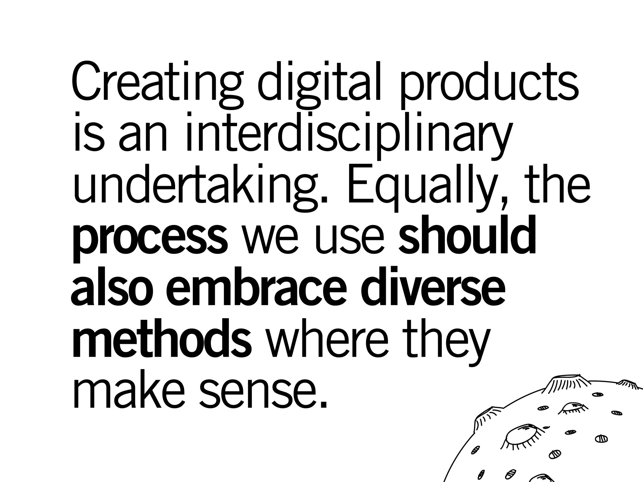 Creating digital products
is an interdisciplinary
undertaking. Equally, the
process we use should
also embrace diverse
methods where they
make sense.
 