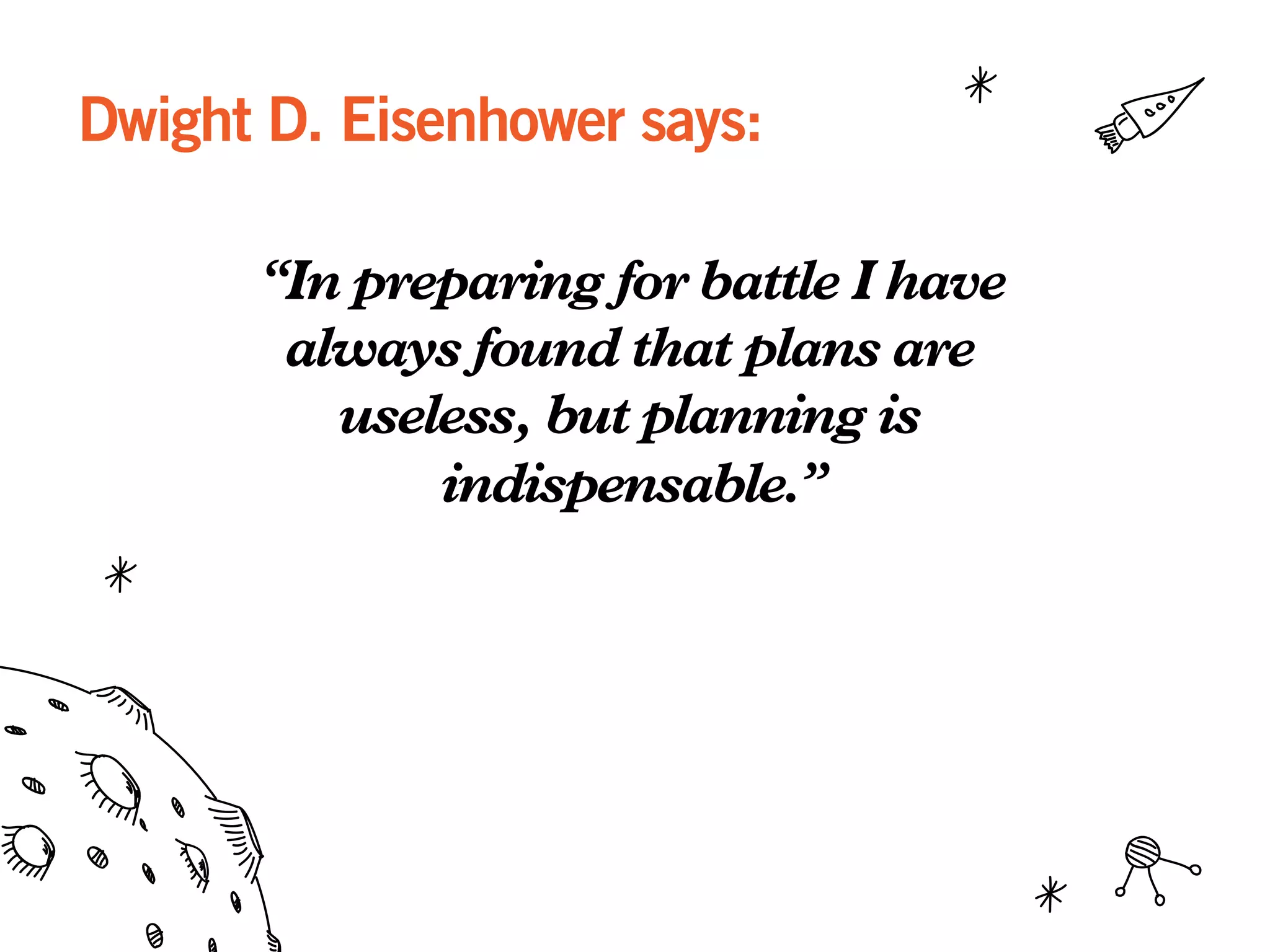 Dwight D. Eisenhower says:
“In preparing for battle I have
always found that plans are
useless, but planning is
indispensable.”
 