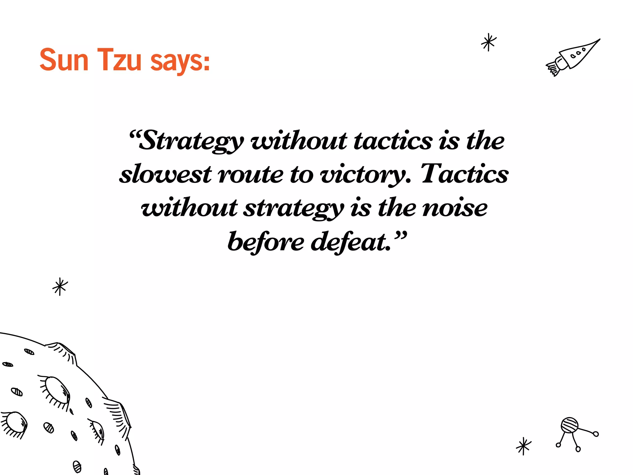 Sun Tzu says:
“Strategy without tactics is the
slowest route to victory. Tactics
without strategy is the noise
before defeat.”
 