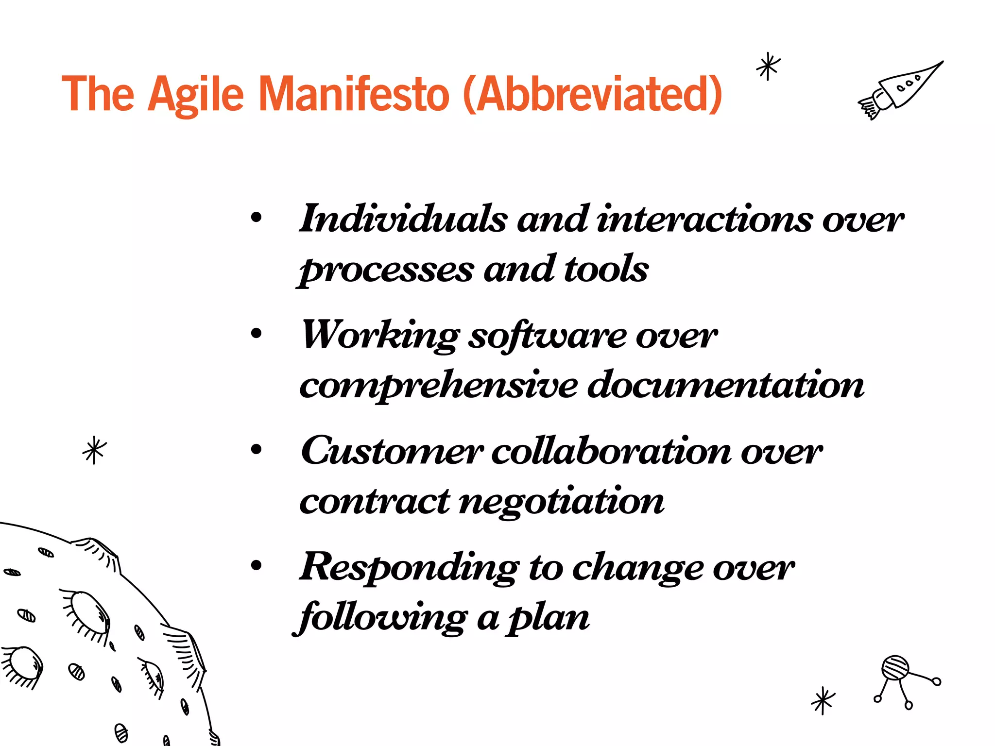 The Agile Manifesto (Abbreviated)
•  Individuals and interactions over
processes and tools
•  Working software over
comprehensive documentation
•  Customer collaboration over
contract negotiation
•  Responding to change over
following a plan
 