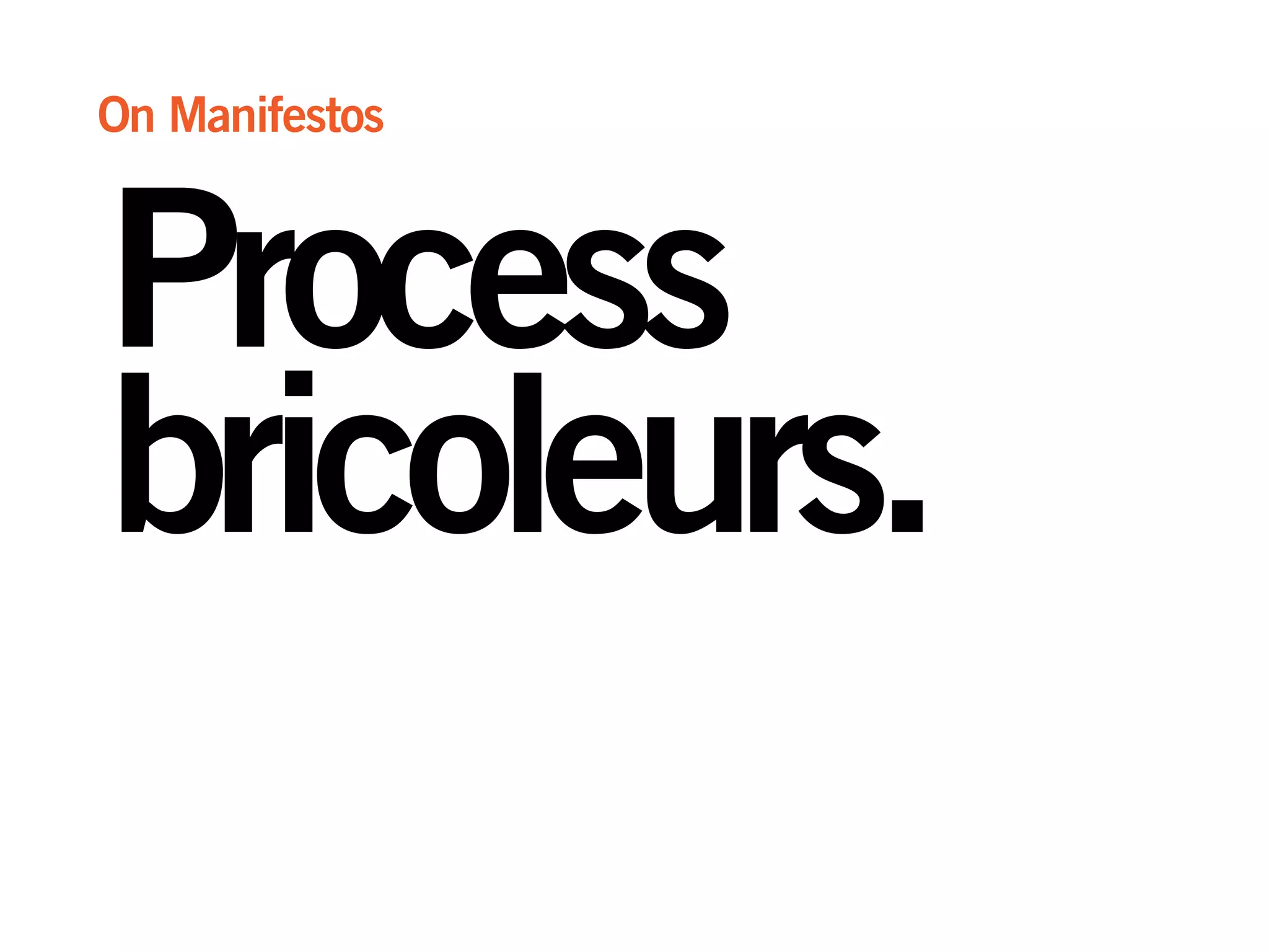 Process
bricoleurs.
On Manifestos
 