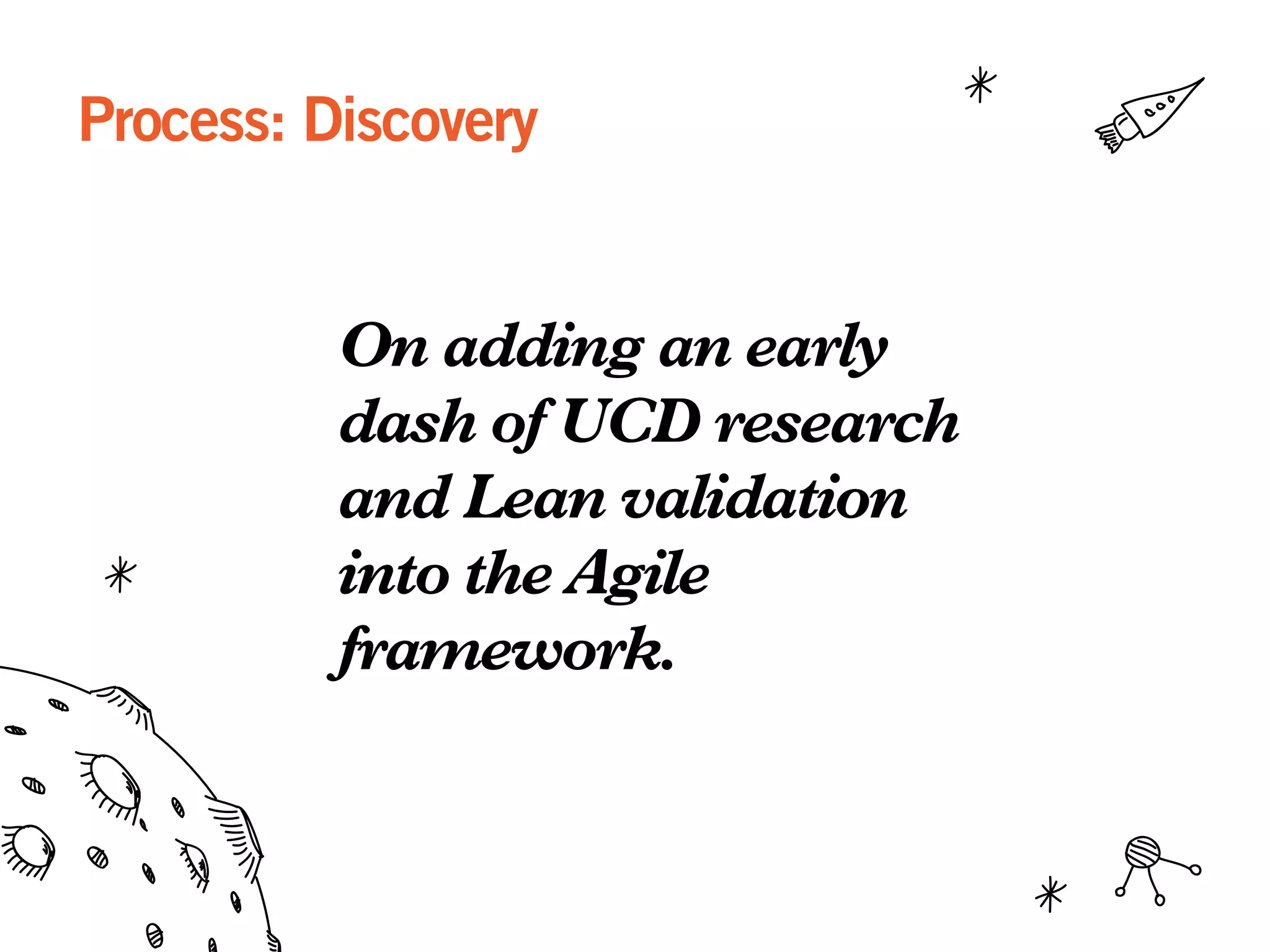 Process: Discovery
On adding an early
dash of UCD research
and Lean validation
into the Agile
framework.
 