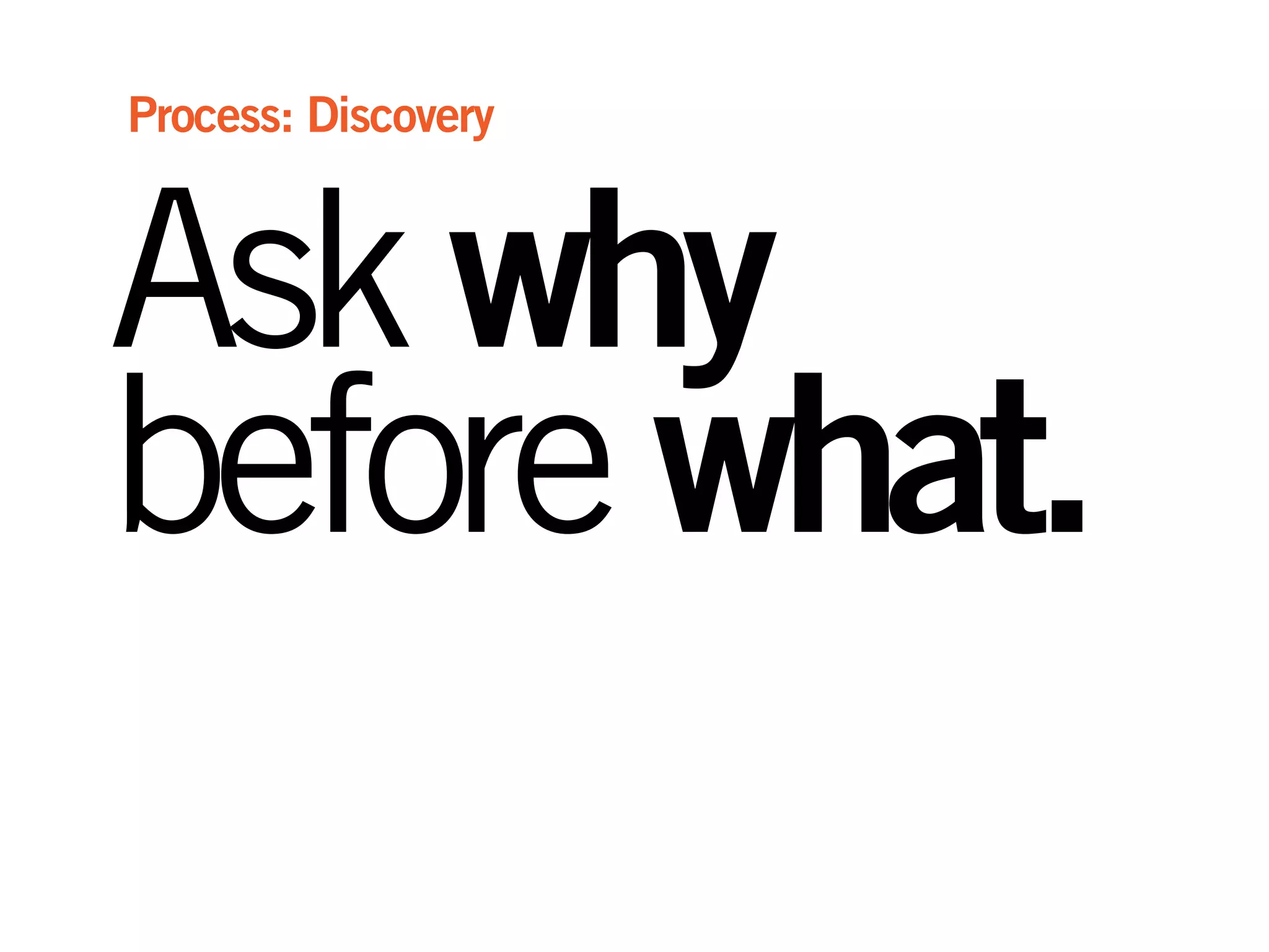 Askwhy
beforewhat.
Process: Discovery
 