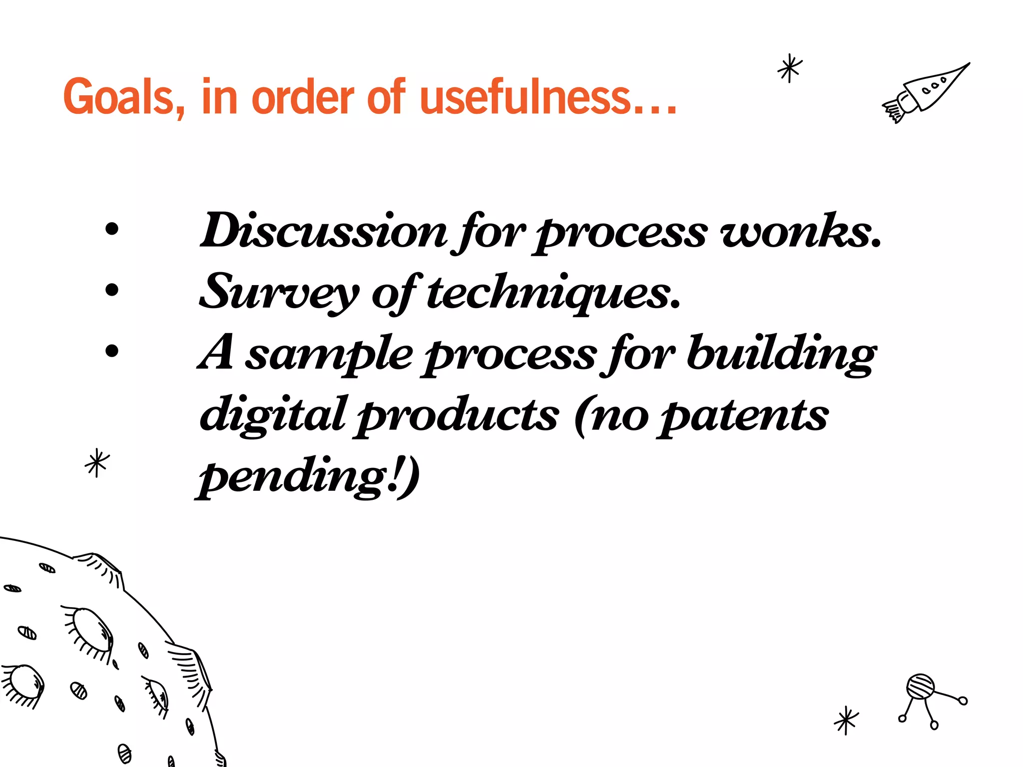 Goals, in order of usefulness…
•  Discussion for process wonks.
•  Survey of techniques.
•  A sample process for building
digital products (no patents
pending!)
 
