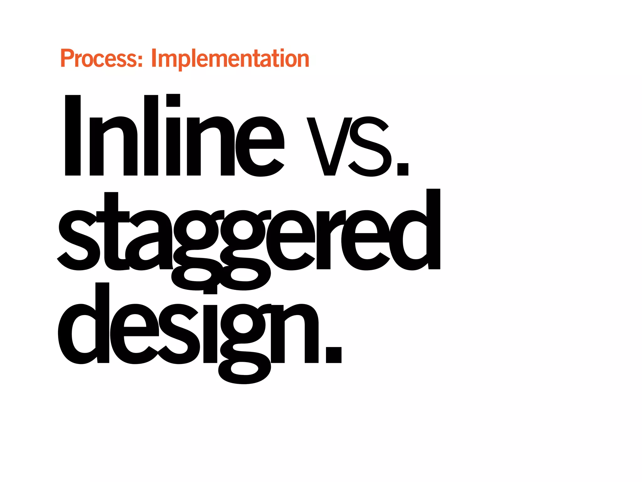 Inlinevs.
staggered
design.
Process: Implementation
 