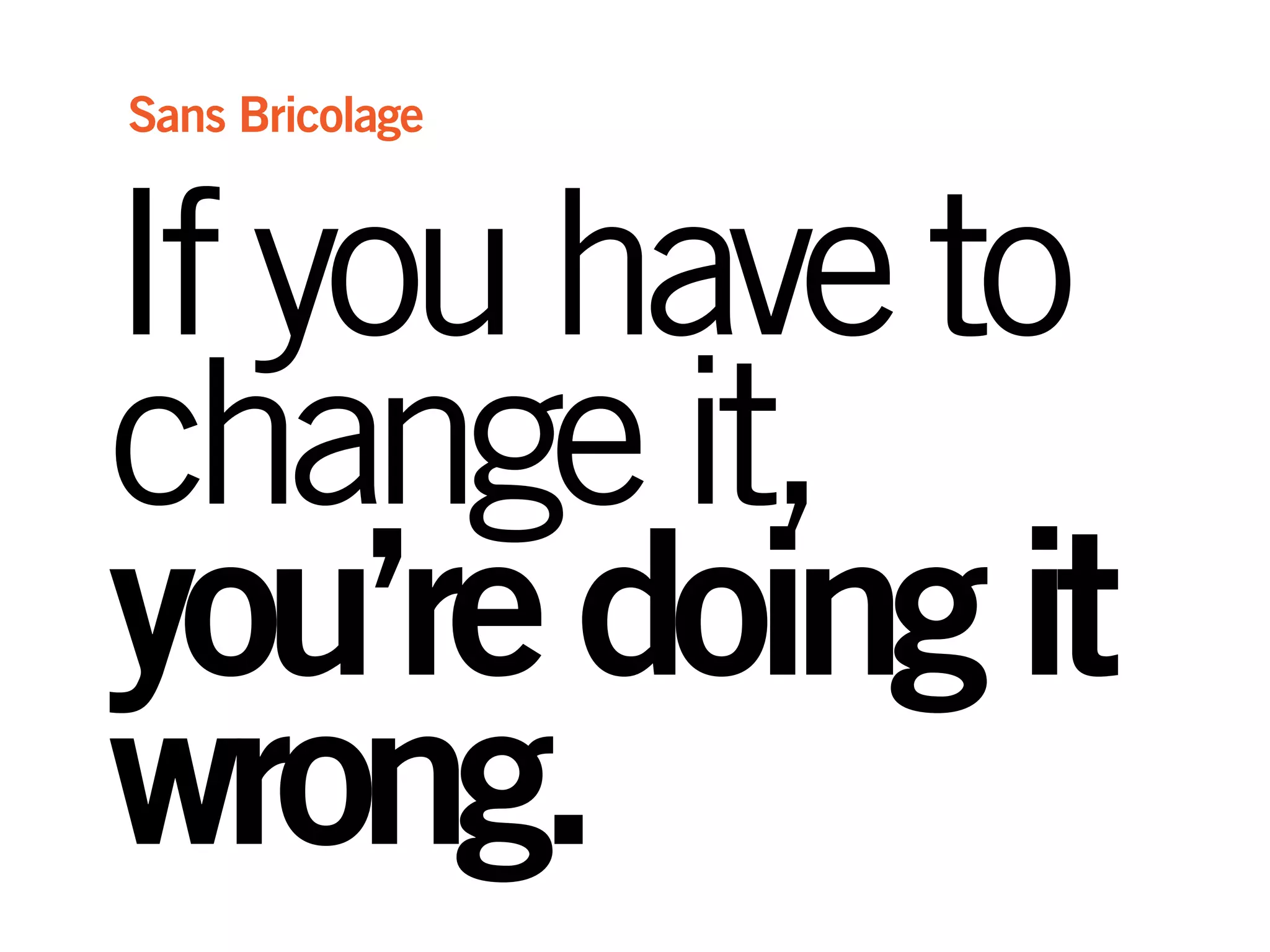 Ifyouhaveto
changeit,
you’redoingit
wrong.
Sans Bricolage
 