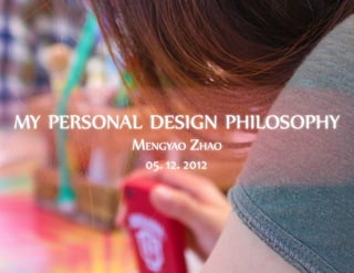 my personal design philosophy
          Mengyao Zhao
           05. 12. 2012
 