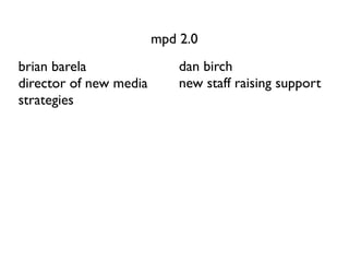 mpd 2.0
brian barela                dan birch
director of new media       new staff raising support
strategies
 