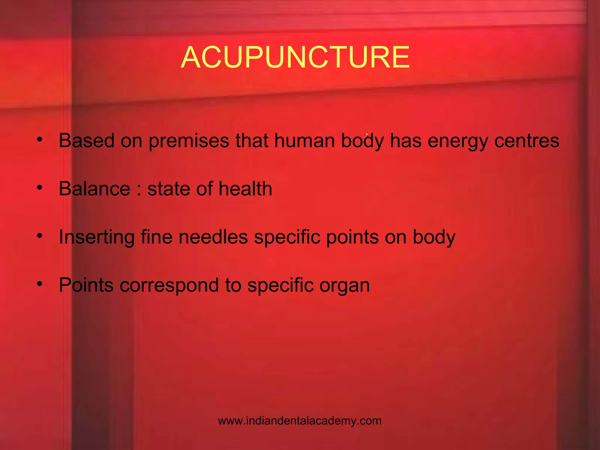 ACUPUNCTURE
• Based on premises that human body has energy centres
• Balance : state of health
• Inserting fine needles specific points on body
• Points correspond to specific organ
www.indiandentalacademy.com
 