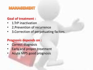 Goal of treatment :
• 1.TrP inactivation
• 2.Prevention of recurrence
• 3.Correction of perpetuating factors
Prognosis depends on :
• Correct diagnosis
• Early and proper treatment
• Acute MPS good prognosis
 