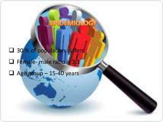  30 % of population suffers
 Female- male ratio is 3:1
 Age group – 15-40 years
 
