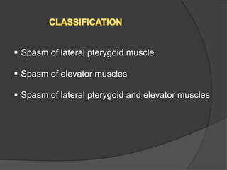  Spasm of lateral pterygoid muscle
 Spasm of elevator muscles
 Spasm of lateral pterygoid and elevator muscles
 