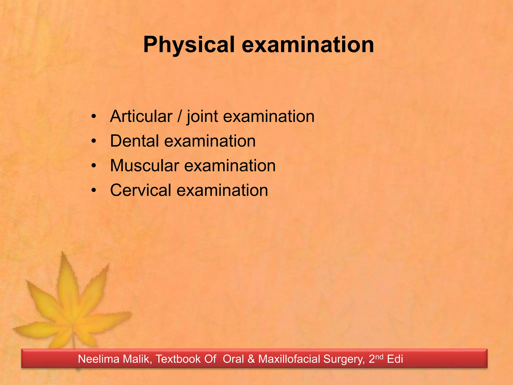 Physical examination
• Articular / joint examination
• Dental examination
• Muscular examination
• Cervical examination
Neelima Malik, Textbook Of Oral & Maxillofacial Surgery, 2nd Edi
 
