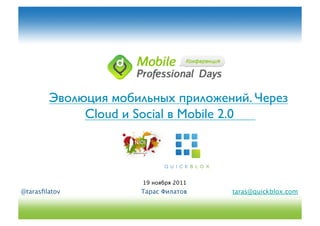Эволюция мобильных приложений. Через
             Cloud и Social в Mobile 2.0	

 	




                       19 ноября 2011
@tarasﬁlatov
          Тарас Филатов
    taras@quickblox.com
 