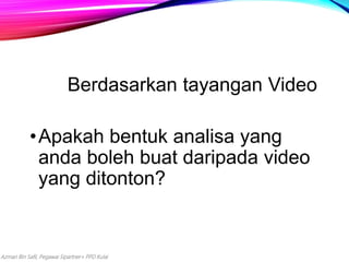 Azman Bin Safii, Pegawai Sipartner+ PPD Kulai
Berdasarkan tayangan Video
•Apakah bentuk analisa yang
anda boleh buat daripada video
yang ditonton?
 