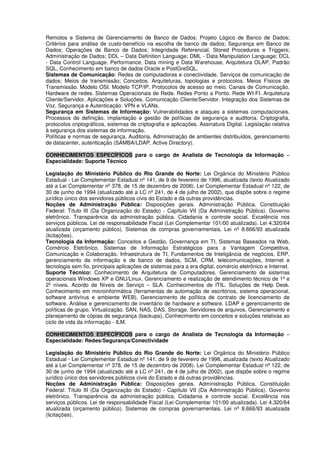 Remotos e Sistema de Gerenciamento de Banco de Dados; Projeto Lógico de Banco de Dados;
Critérios para análise de custo-benefício na escolha de banco de dados; Segurança em Banco de
Dados; Operações de Banco de Dados; Integridade Referencial, Stored Procedures e Triggers;
Administração de Dados; DDL – Data Definition Language; DML - Data Manipulation Language; DCL
- Data Control Language, Performance, Data mining e Data Warehouse, Arquitetura OLAP, Padrão
SQL, Conhecimento em banco de dados Oracle e PostGreSQL.
Sistemas de Comunicação: Redes de computadores e conectividade, Serviços de comunicação de
dados; Meios de transmissão; Conceitos. Arquiteturas, topologias e protocolos. Meios Físicos de
Transmissão. Modelo OSI. Modelo TCP/IP. Protocolos de acesso ao meio. Canais de Comunicação.
Hardware de redes. Sistemas Operacionais de Rede. Redes Ponto a Ponto. Rede WI-FI. Arquitetura
Cliente/Servidor. Aplicações e Soluções. Comunicação Cliente/Servidor. Integração dos Sistemas de
Voz. Segurança e Autenticação: VPN e VLANs.
Segurança em Sistemas de Informação: Vulnerabilidades e ataques a sistemas computacionais.
Processos de definição, implantação e gestão de políticas de segurança e auditoria. Criptografia,
protocolos criptográficos, sistemas de criptografia e aplicações. Assinatura Digital. Legislação relativa
à segurança dos sistemas de informação.
Políticas e normas de segurança, Auditoria, Administração de ambientes distribuídos, gerenciamento
de datacenter, autenticação (SAMBA/LDAP, Active Directory).
CONHECIMENTOS ESPECÍFICOS para o cargo de Analista de Tecnologia da Informação –
Especialidade: Suporte Técnico
Legislação do Ministério Público do Rio Grande do Norte: Lei Orgânica do Ministério Público
Estadual - Lei Complementar Estadual nº 141, de 9 de fevereiro de 1996, atualizada (texto Atualizado
até a Lei Complementar nº 378, de 15 de dezembro de 2008). Lei Complementar Estadual nº 122, de
30 de junho de 1994 (atualizado até a LC nº 241, de 4 de julho de 2002), que dispõe sobre o regime
jurídico único dos servidores públicos civis do Estado e dá outras providências.
Noções de Administração Pública: Disposições gerais. Administração Pública. Constituição
Federal: Título III (Da Organização do Estado) - Capítulo VII (Da Administração Pública). Governo
eletrônico. Transparência da administração pública. Cidadania e controle social. Excelência nos
serviços públicos. Lei de responsabilidade Fiscal (Lei Complementar 101/00 atualizada). Lei 4.320/64
atualizada (orçamento público). Sistemas de compras governamentais. Lei nº 8.666/93 atualizada
(licitações).
Tecnologia da Informação: Conceitos e Gestão. Governança em TI, Sistemas Baseados na Web,
Comércio Eletrônico, Sistemas de Informação Estratégicos para a Vantagem Competitiva,
Comunicação e Colaboração, Infraestrutura de TI, Fundamentos de Inteligância de negócios, ERP,
gerenciamento da informação e de banco de dados, SCM, CRM, telecomunicações, Internet e
tecnologia sem fio, principais aplicações de sistemas para a era digital, comércio eletrônico e Internet.
Suporte Técnico: Conhecimento de Arquitetura de Computadores. Gerenciamento de sistemas
operacionais Windows XP e GNU/Linux. Gerenciamento e realização de atendimento técnico de 1º e
2º níveis. Acordo de Níveis de Serviço – SLA. Conhecimentos de ITIL. Soluções de Help Desk.
Conhecimento em microinformática (ferramentas de automação de escritórios, sistema operacional,
software antivírus e ambiente WEB). Gerenciamento de política de contrato de licenciamento de
software. Análise e gerenciamento de inventário de hardware e software. LDAP e gerenciamento de
políticas de grupo. Virtualização. SAN, NAS, DAS, Storage, Servidores de arquivos. Gerenciamento e
planejamento de cópias de segurança (backups). Conhecimento em conceitos e soluções relativas ao
ciclo de vida da informação - ILM.
CONHECIMENTOS ESPECÍFICOS para o cargo de Analista de Tecnologia da Informação –
Especialidade: Redes/Segurança/Conectividade
Legislação do Ministério Público do Rio Grande do Norte: Lei Orgânica do Ministério Público
Estadual - Lei Complementar Estadual nº 141, de 9 de fevereiro de 1996, atualizada (texto Atualizado
até a Lei Complementar nº 378, de 15 de dezembro de 2008). Lei Complementar Estadual nº 122, de
30 de junho de 1994 (atualizado até a LC nº 241, de 4 de julho de 2002), que dispõe sobre o regime
jurídico único dos servidores públicos civis do Estado e dá outras providências.
Noções de Administração Pública: Disposições gerais. Administração Pública. Constituição
Federal: Título III (Da Organização do Estado) - Capítulo VII (Da Administração Pública). Governo
eletrônico. Transparência da administração pública. Cidadania e controle social. Excelência nos
serviços públicos. Lei de responsabilidade Fiscal (Lei Complementar 101/00 atualizada). Lei 4.320/64
atualizada (orçamento público). Sistemas de compras governamentais. Lei nº 8.666/93 atualizada
(licitações).
 