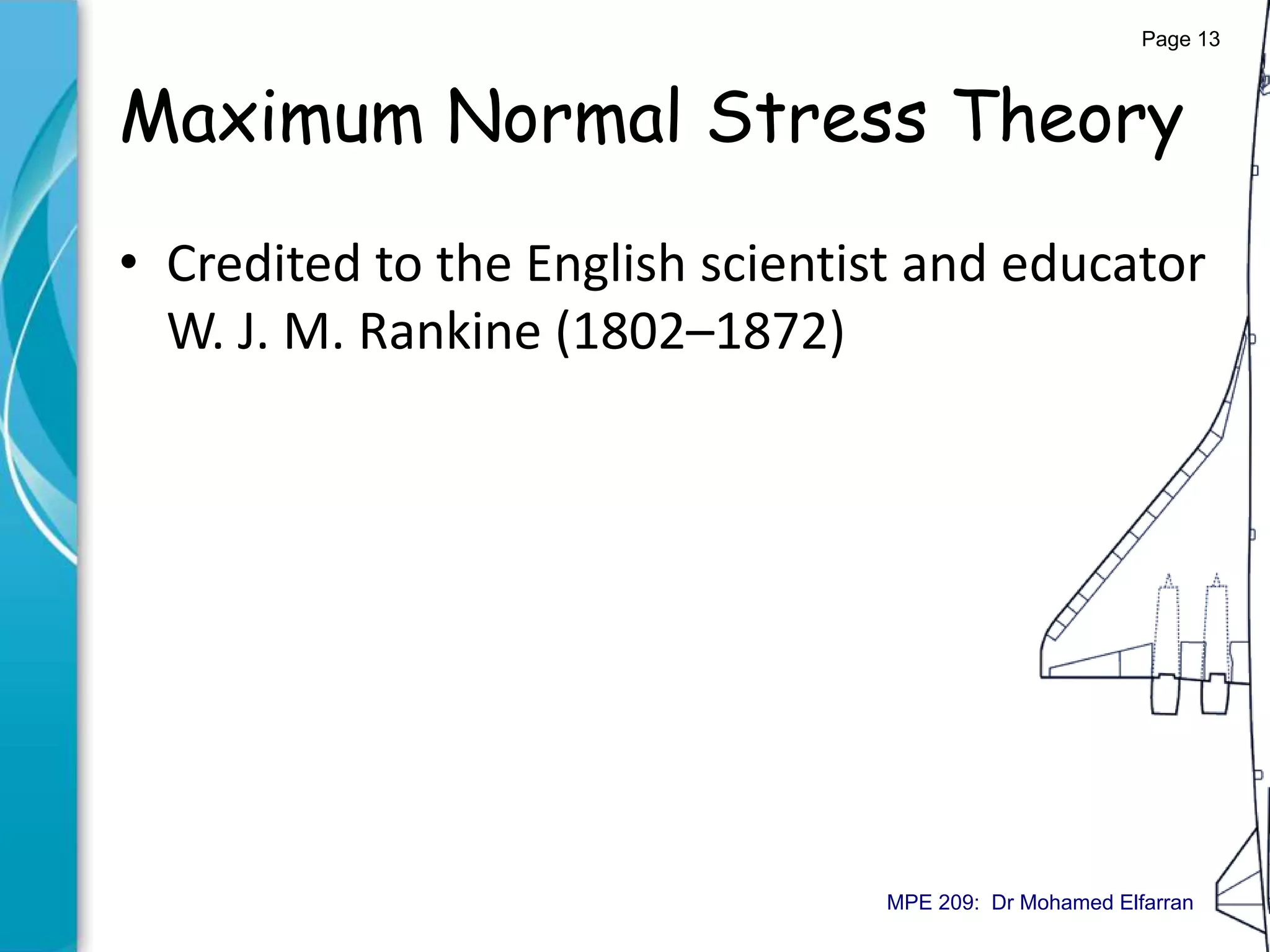Maximum Normal Stress Theory
• Credited to the English scientist and educator
W. J. M. Rankine (1802–1872)
Page 13
MPE 209: Dr Mohamed Elfarran
 