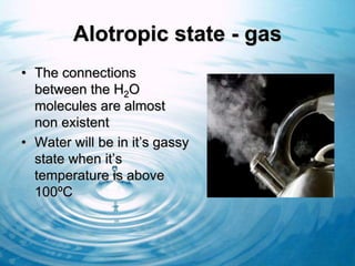 Alotropic state - gas
• The connections
  between the H2O
  molecules are almost
  non existent
• Water will be in it’s gassy
  state when it’s
  temperature is above
  100ºC
 
