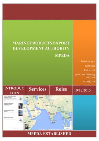 MPEDA ESTABLISHED
10/12/2015RolesServicesINTRODUC
TION
Submitted by:-
Parth shah
Roll no:-55
parth.shah.fms14@g
mail.com
9429512479
MARINE PRODUCTS EXPORT
DEVELOPMENT AUTHORITY
MPEDA
 