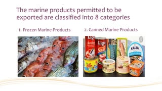 The marine products permitted to be
exported are classified into 8 categories
1. Frozen Marine Products 2. Canned Marine Products
 