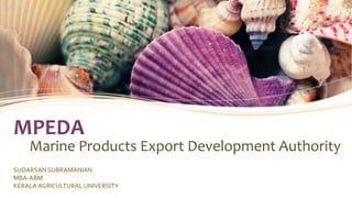MPEDA
Marine Products Export Development Authority
SUDARSAN SUBRAMANIAN
MBA-ABM
KERALAAGRICULTURAL UNIVERSITY
 
