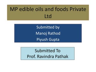 MP edible oils and foods Private
               Ltd
           Submitted by
           Manoj Rathod
           Piyush Gupta

           Submitted To
       Prof. Ravindra Pathak
 