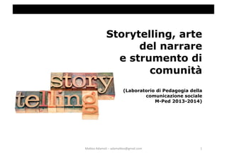 Storytelling, arte 
del narrare 
e strumento di 
comunità 
(Laboratorio di Pedagogia della 
comunicazione sociale 
M-Ped 2013-2014) 
Ma#eo 
Adamoli 
– 
adama#eo@gmail.com 
1 
 