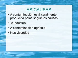 AS CAUSAS
● A contaminación está xeralmente
producida polas seguintes causas:
● A industria
● A contaminación agrícola
● Nas vivendas
 