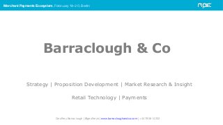 Merchant Payments Ecosystem, February 18-20, Berlin
Barraclough & Co
Strategy | Proposition Development | Market Research & Insight
Retail Technology | Payments
Geoffrey Barraclough | @geoffreyb | www.barracloughandco.com | +44 7808 14202
 