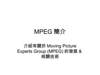 MPEG 簡介 介紹有關於 Moving Picture Experts Group (MPEG) 的發展 & 相關技術 