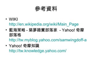 參考資料 WIKI  http://en.wikipedia.org/wiki/Main_Page 藍海策略 - 築夢踏實部落家  - Yahoo! 奇摩部落格  http://tw.myblog.yahoo.com/samwingdoff-aiko/ Yahoo! 奇摩知識 http://tw.knowledge.yahoo.com/ 