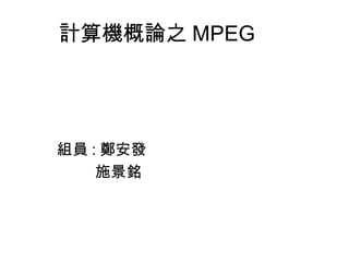 計算機概論之 MPEG
組員 : 鄭安發
施景銘
 