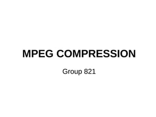 MPEG COMPRESSION
Group 821

 