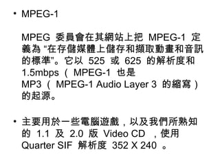 MPEG-1  MPEG  ίTWվϰ  MPEG-1  x ڴ惦ýwσ͔XȡӮӍĘ˜ʡ  525    625  ĽȺ  1.5mbps  MPEG-1  Ҳ  MP3  MPEG-1 Audio Layer 3  ĿsԴ  ҪһЩX[Լ҂֪  1.1    2.0    Video CD  ʹ  Quarter SIF    352 X 240    
