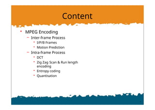 Content
• MPEG Encoding
– Inter-frame Process
• I/P/B Frames
• Motion Prediction
– Intra-frame Process
• DCT
• Zig Zag Scan & Run length
encoding
• Entropy coding
• Quantisation
 