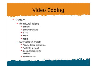 Video Coding
• Profiles
– for natural objects
• Simple
• Simple scalable
• Core
• Main
• N-bit
– for synthetic objects
• Simple facial animation
• Scalable textural
• Basic Animated 2D
Texture
• Hybrid visual
 