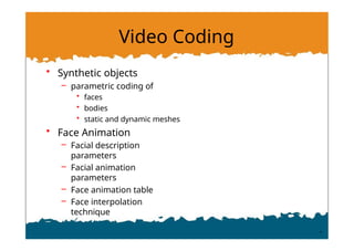 Video Coding
• Synthetic objects
– parametric coding of
• faces
• bodies
• static and dynamic meshes
• Face Animation
– Facial description
parameters
– Facial animation
parameters
– Face animation table
– Face interpolation
technique
 