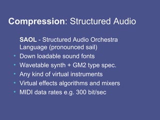 Compression : Structured Audio  SAOL  - Structured Audio Orchestra Language (pronounced sail) Down loadable sound fonts Wavetable synth + GM2 type spec. Any kind of virtual instruments Virtual effects algorithms and mixers MIDI data rates e.g. 300 bit/sec  