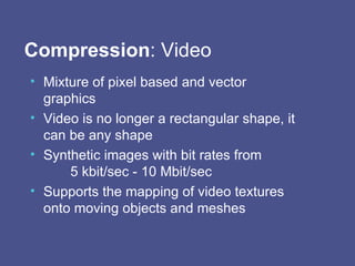 Compression : Video Mixture of pixel based and vector graphics Video is no longer a rectangular shape, it can be any shape Synthetic images with bit rates from  5 kbit/sec - 10 Mbit/sec Supports the mapping of video textures onto moving objects and meshes 