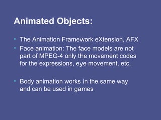 Animated Objects: The Animation Framework eXtension, AFX Face animation: The face models are not part of MPEG-4 only the movement codes for the expressions, eye movement, etc. Body animation works in the same way and can be used in games 
