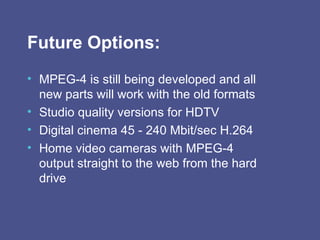Future Options: MPEG-4 is still being developed and all new parts will work with the old formats Studio quality versions for HDTV Digital cinema 45 - 240 Mbit/sec H.264 Home video cameras with MPEG-4 output straight to the web from the hard drive  