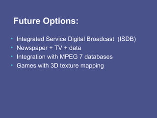 Future Options: Integrated Service Digital Broadcast  (ISDB) Newspaper + TV + data Integration with MPEG 7 databases Games with 3D texture mapping 