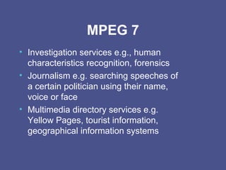 MPEG 7 Investigation services e.g., human characteristics recognition, forensics Journalism e.g. searching speeches of a certain politician using their name, voice or face Multimedia directory services e.g. Yellow Pages, tourist information, geographical information systems 