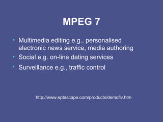 MPEG 7 Multimedia editing e.g., personalised electronic news service, media authoring Social e.g. on-line dating services Surveillance e.g., traffic control   http://www.eptascape.com/products/demoflv.htm 