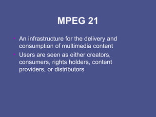 MPEG 21 An infrastructure for the delivery and consumption of multimedia content Users are seen as either creators, consumers, rights holders, content providers, or distributors 