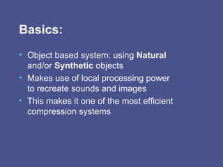 Basics: Object based system: using  Natural  and/or  Synthetic  objects Makes use of local processing power to recreate sounds and images This makes it one of the most efficient compression systems 