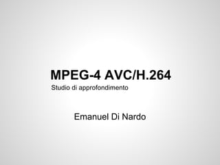 MPEG-4 AVC/H.264 
Studio di approfondimento 
Emanuel Di Nardo 
 