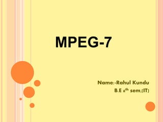 MPEG-7
Name:-Rahul Kundu
B.E 6th sem,(IT)
 